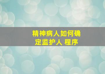 精神病人如何确定监护人 程序